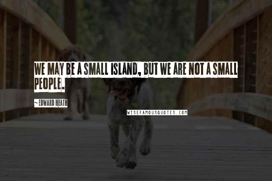 Edward Heath Quotes: We may be a small island, but we are not a small people.