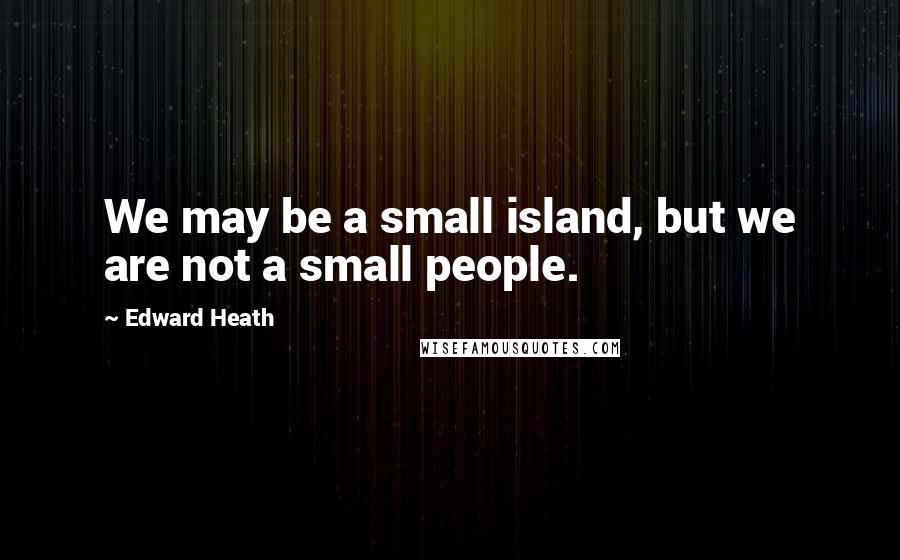 Edward Heath Quotes: We may be a small island, but we are not a small people.