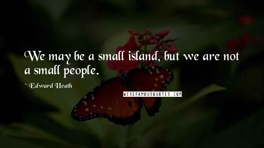 Edward Heath Quotes: We may be a small island, but we are not a small people.