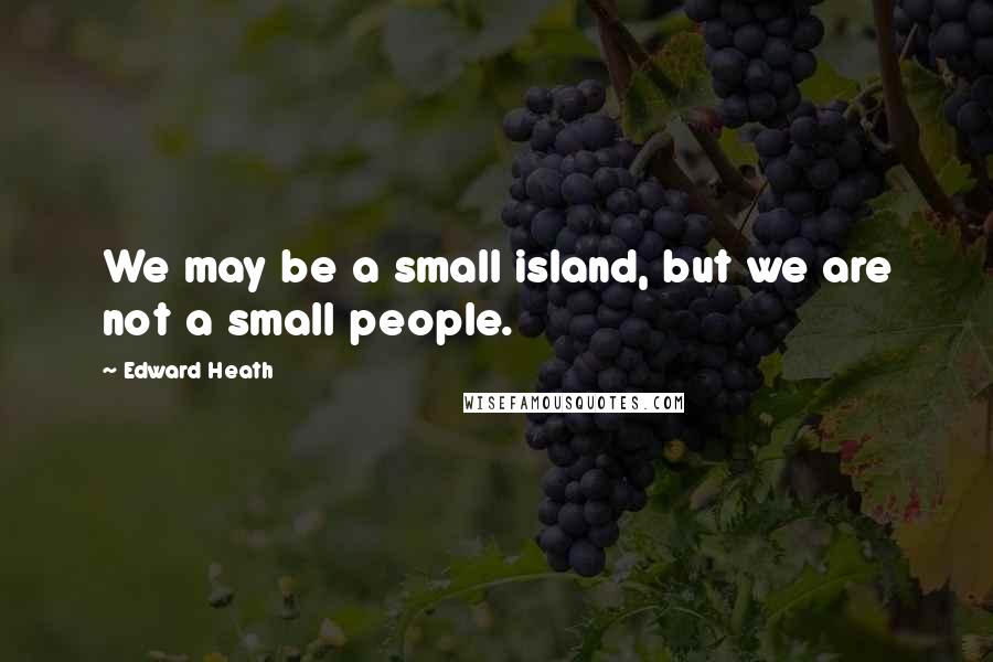 Edward Heath Quotes: We may be a small island, but we are not a small people.