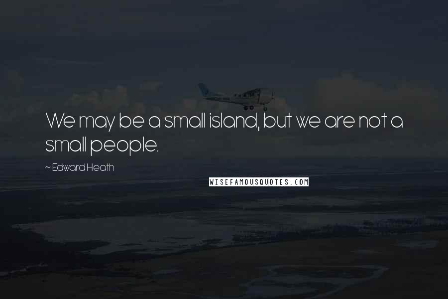 Edward Heath Quotes: We may be a small island, but we are not a small people.