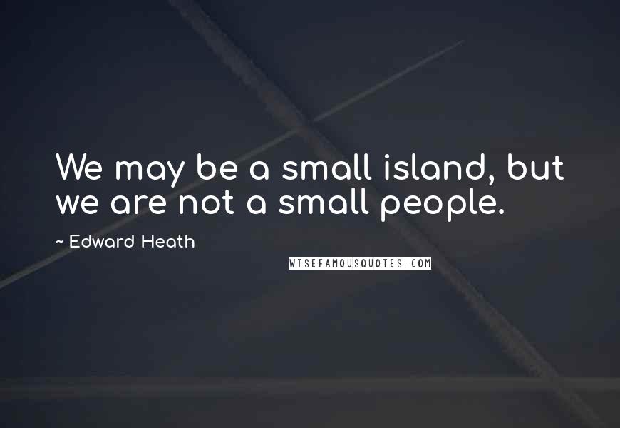 Edward Heath Quotes: We may be a small island, but we are not a small people.
