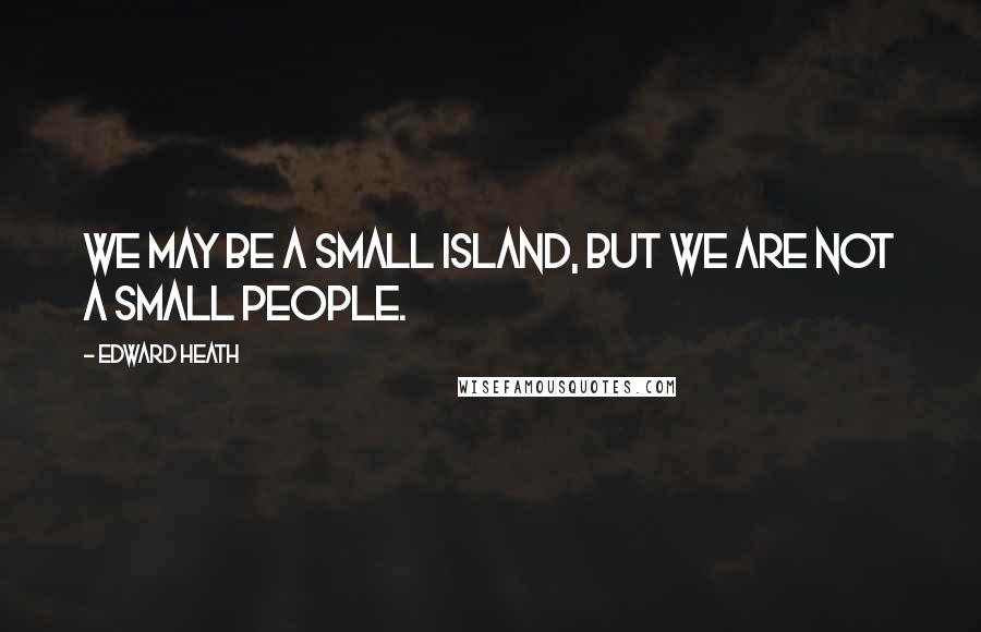 Edward Heath Quotes: We may be a small island, but we are not a small people.