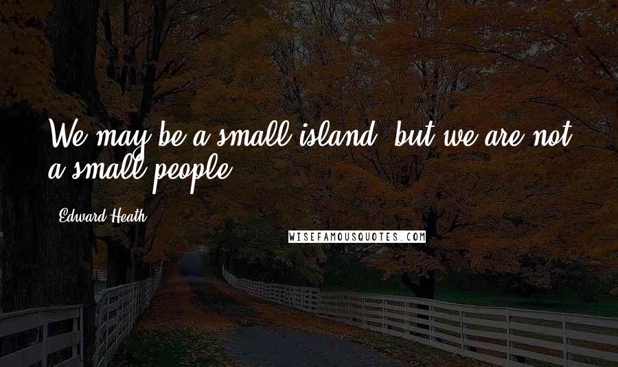 Edward Heath Quotes: We may be a small island, but we are not a small people.