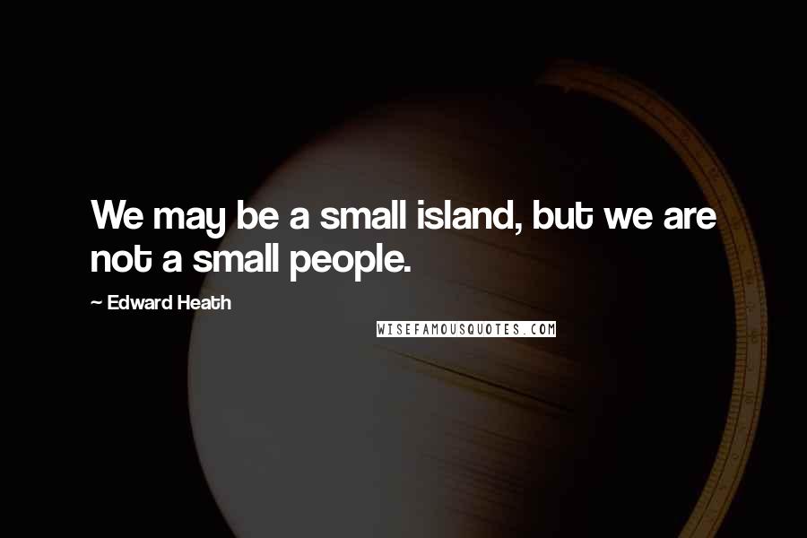 Edward Heath Quotes: We may be a small island, but we are not a small people.