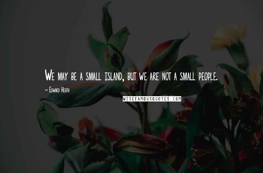 Edward Heath Quotes: We may be a small island, but we are not a small people.