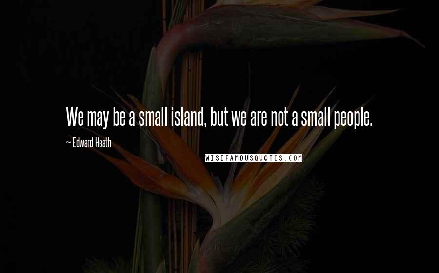 Edward Heath Quotes: We may be a small island, but we are not a small people.