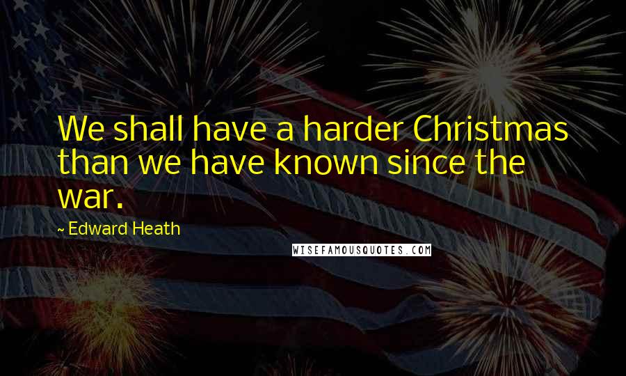 Edward Heath Quotes: We shall have a harder Christmas than we have known since the war.