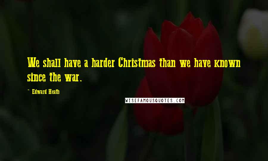 Edward Heath Quotes: We shall have a harder Christmas than we have known since the war.