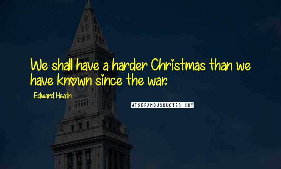 Edward Heath Quotes: We shall have a harder Christmas than we have known since the war.