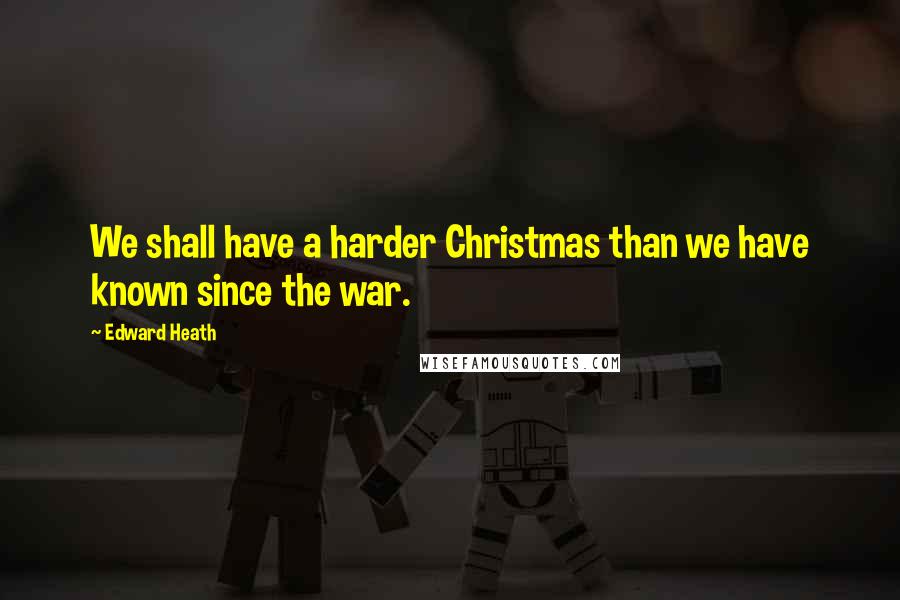 Edward Heath Quotes: We shall have a harder Christmas than we have known since the war.