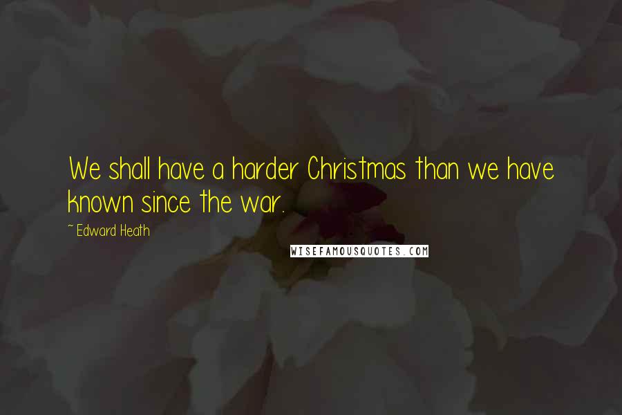 Edward Heath Quotes: We shall have a harder Christmas than we have known since the war.