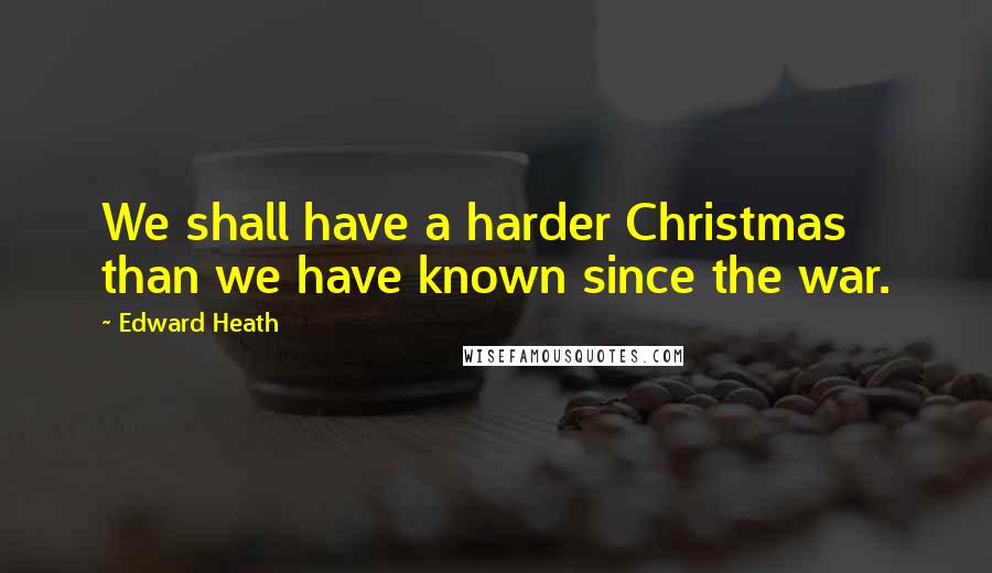 Edward Heath Quotes: We shall have a harder Christmas than we have known since the war.