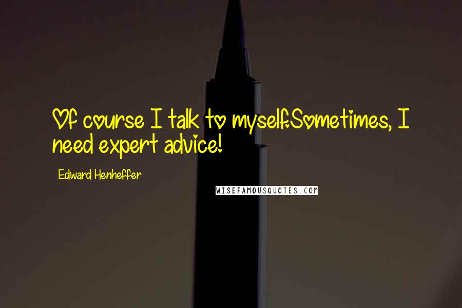 Edward Henheffer Quotes: Of course I talk to myself.Sometimes, I need expert advice!