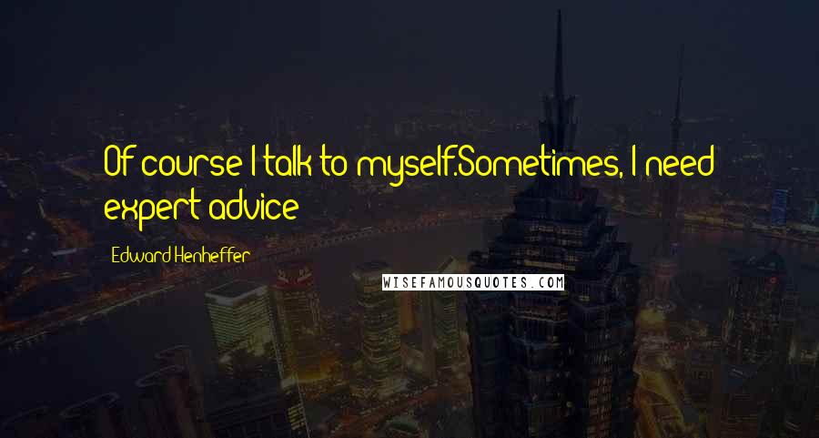 Edward Henheffer Quotes: Of course I talk to myself.Sometimes, I need expert advice!