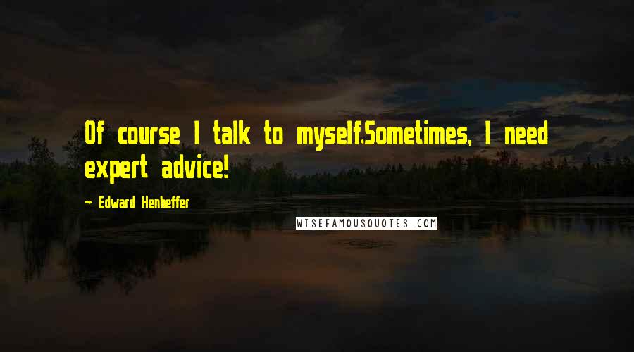 Edward Henheffer Quotes: Of course I talk to myself.Sometimes, I need expert advice!