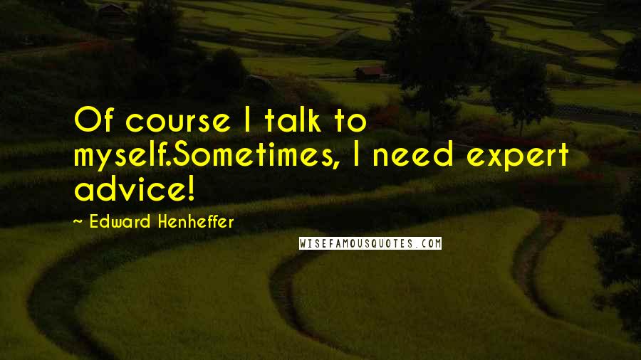 Edward Henheffer Quotes: Of course I talk to myself.Sometimes, I need expert advice!