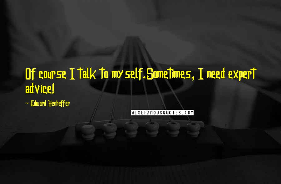 Edward Henheffer Quotes: Of course I talk to myself.Sometimes, I need expert advice!