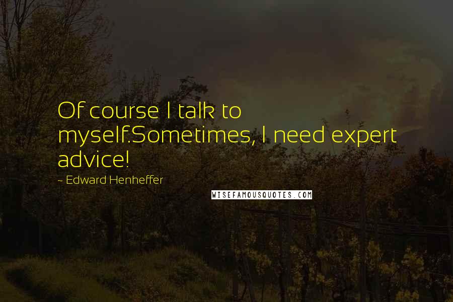 Edward Henheffer Quotes: Of course I talk to myself.Sometimes, I need expert advice!