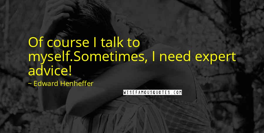 Edward Henheffer Quotes: Of course I talk to myself.Sometimes, I need expert advice!