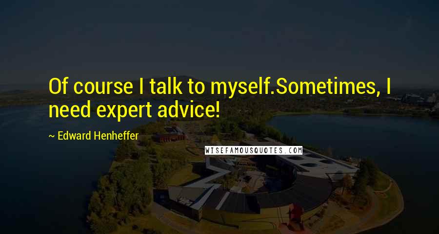 Edward Henheffer Quotes: Of course I talk to myself.Sometimes, I need expert advice!