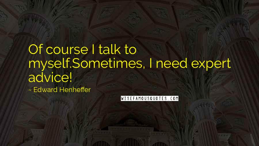 Edward Henheffer Quotes: Of course I talk to myself.Sometimes, I need expert advice!