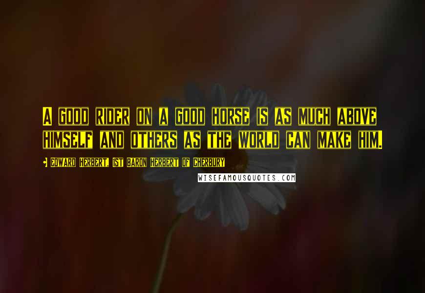 Edward Herbert, 1st Baron Herbert Of Cherbury Quotes: A good rider on a good horse is as much above himself and others as the world can make him.