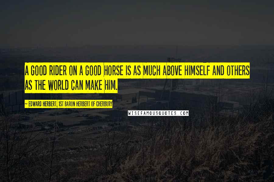 Edward Herbert, 1st Baron Herbert Of Cherbury Quotes: A good rider on a good horse is as much above himself and others as the world can make him.