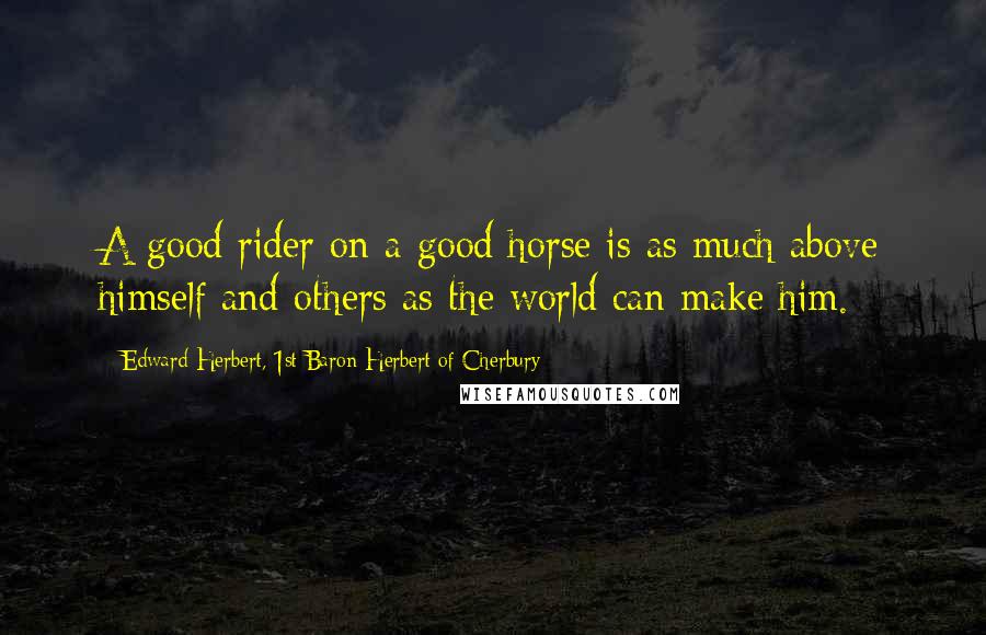 Edward Herbert, 1st Baron Herbert Of Cherbury Quotes: A good rider on a good horse is as much above himself and others as the world can make him.