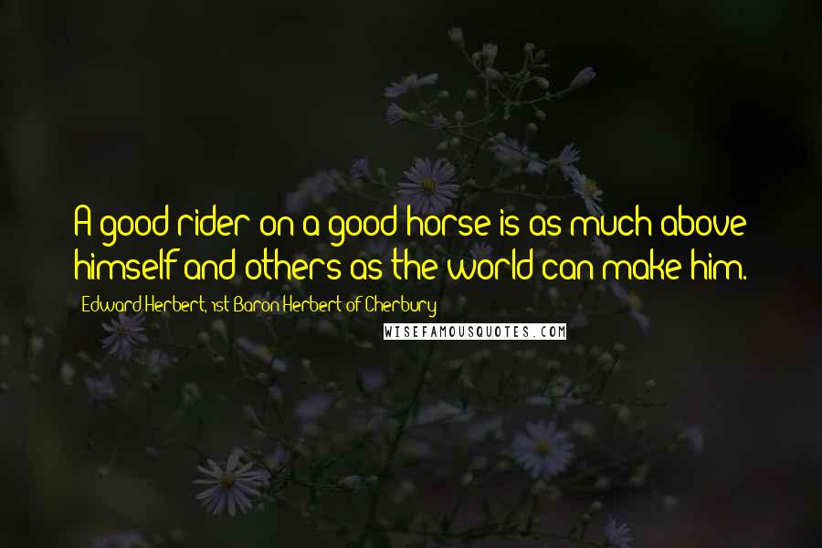 Edward Herbert, 1st Baron Herbert Of Cherbury Quotes: A good rider on a good horse is as much above himself and others as the world can make him.