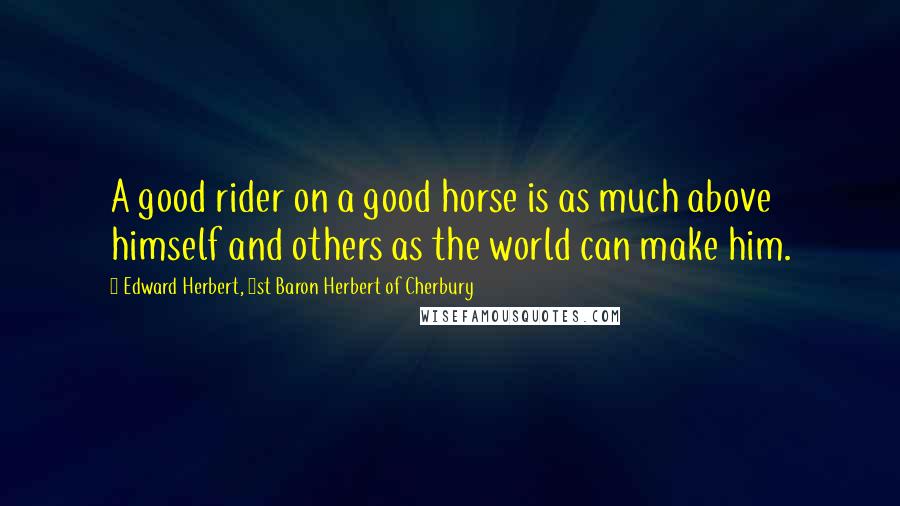 Edward Herbert, 1st Baron Herbert Of Cherbury Quotes: A good rider on a good horse is as much above himself and others as the world can make him.