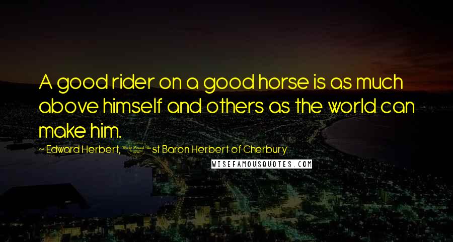 Edward Herbert, 1st Baron Herbert Of Cherbury Quotes: A good rider on a good horse is as much above himself and others as the world can make him.