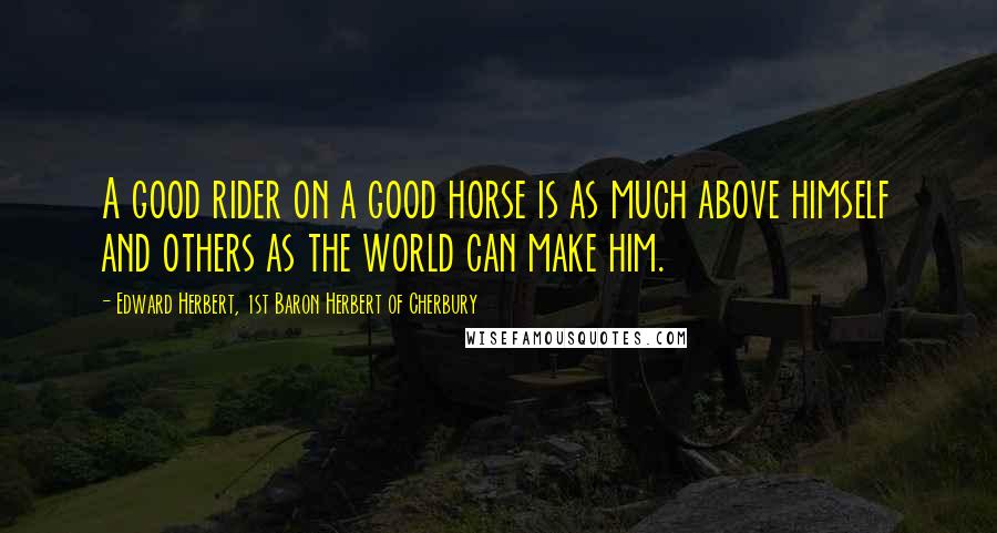 Edward Herbert, 1st Baron Herbert Of Cherbury Quotes: A good rider on a good horse is as much above himself and others as the world can make him.