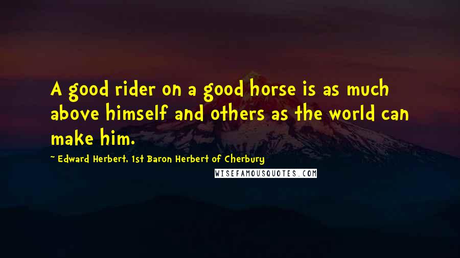 Edward Herbert, 1st Baron Herbert Of Cherbury Quotes: A good rider on a good horse is as much above himself and others as the world can make him.