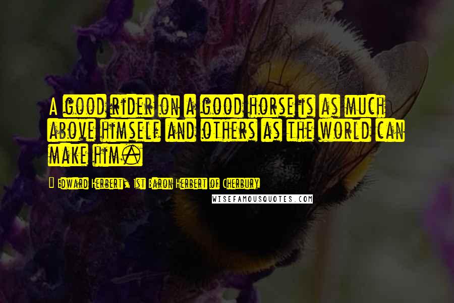 Edward Herbert, 1st Baron Herbert Of Cherbury Quotes: A good rider on a good horse is as much above himself and others as the world can make him.