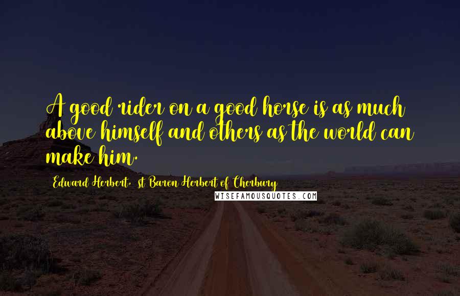 Edward Herbert, 1st Baron Herbert Of Cherbury Quotes: A good rider on a good horse is as much above himself and others as the world can make him.
