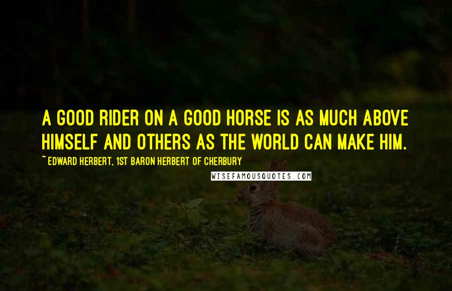 Edward Herbert, 1st Baron Herbert Of Cherbury Quotes: A good rider on a good horse is as much above himself and others as the world can make him.