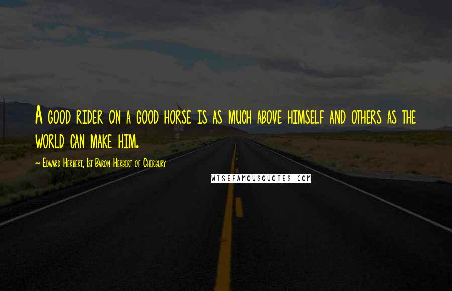 Edward Herbert, 1st Baron Herbert Of Cherbury Quotes: A good rider on a good horse is as much above himself and others as the world can make him.