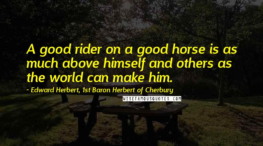 Edward Herbert, 1st Baron Herbert Of Cherbury Quotes: A good rider on a good horse is as much above himself and others as the world can make him.