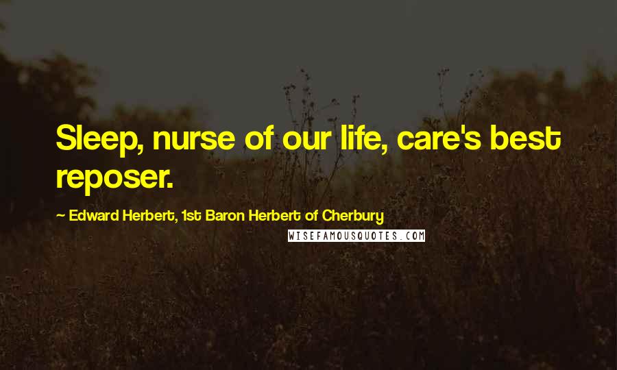 Edward Herbert, 1st Baron Herbert Of Cherbury Quotes: Sleep, nurse of our life, care's best reposer.