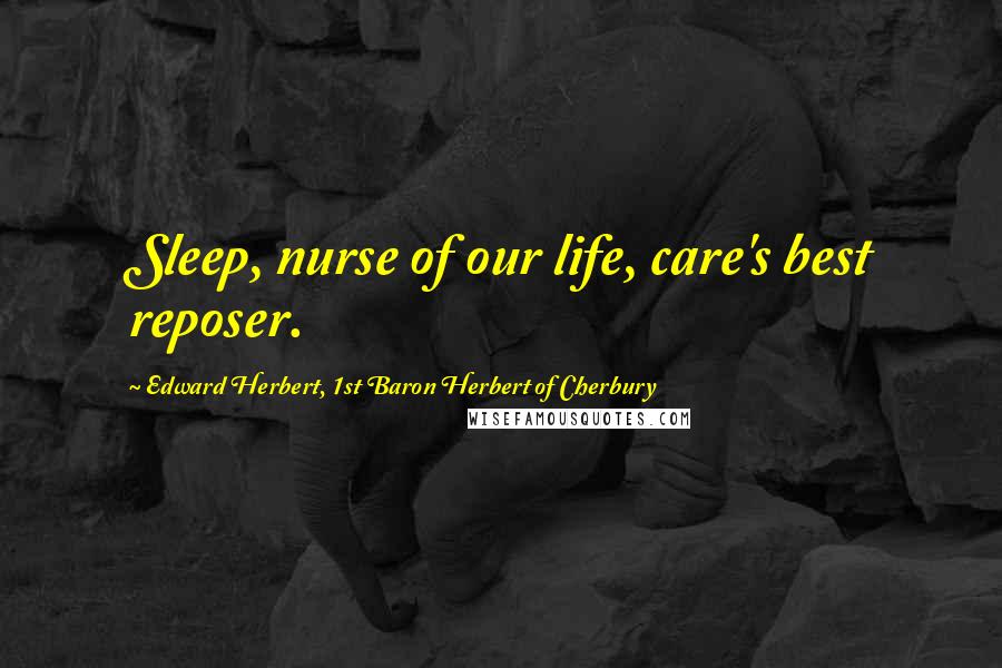 Edward Herbert, 1st Baron Herbert Of Cherbury Quotes: Sleep, nurse of our life, care's best reposer.