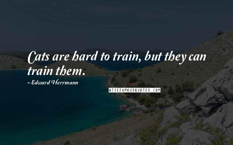 Edward Herrmann Quotes: Cats are hard to train, but they can train them.