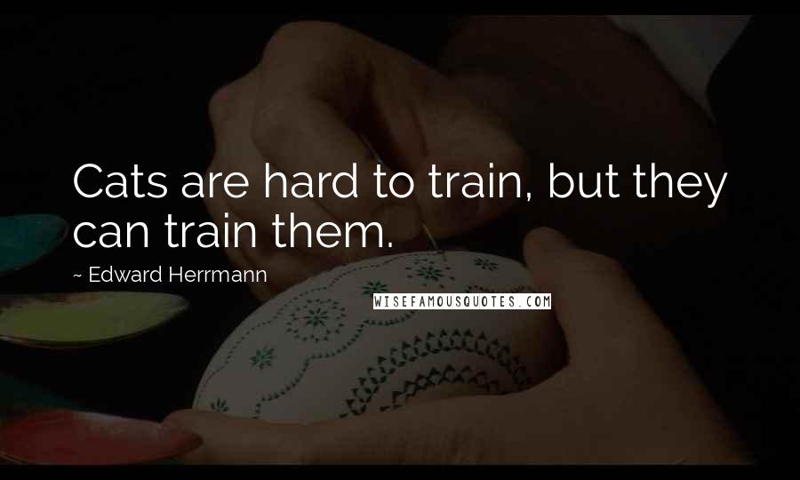 Edward Herrmann Quotes: Cats are hard to train, but they can train them.