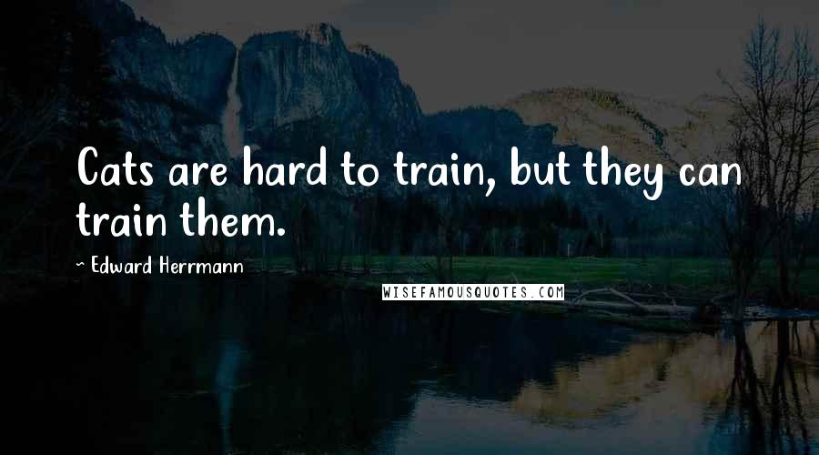 Edward Herrmann Quotes: Cats are hard to train, but they can train them.