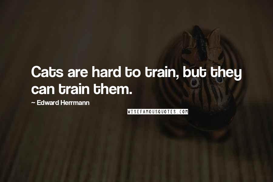 Edward Herrmann Quotes: Cats are hard to train, but they can train them.