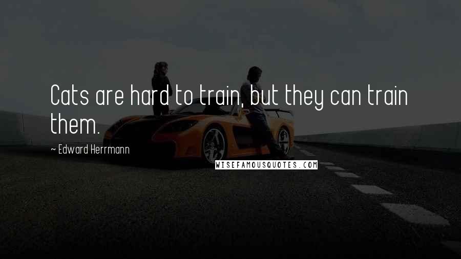 Edward Herrmann Quotes: Cats are hard to train, but they can train them.
