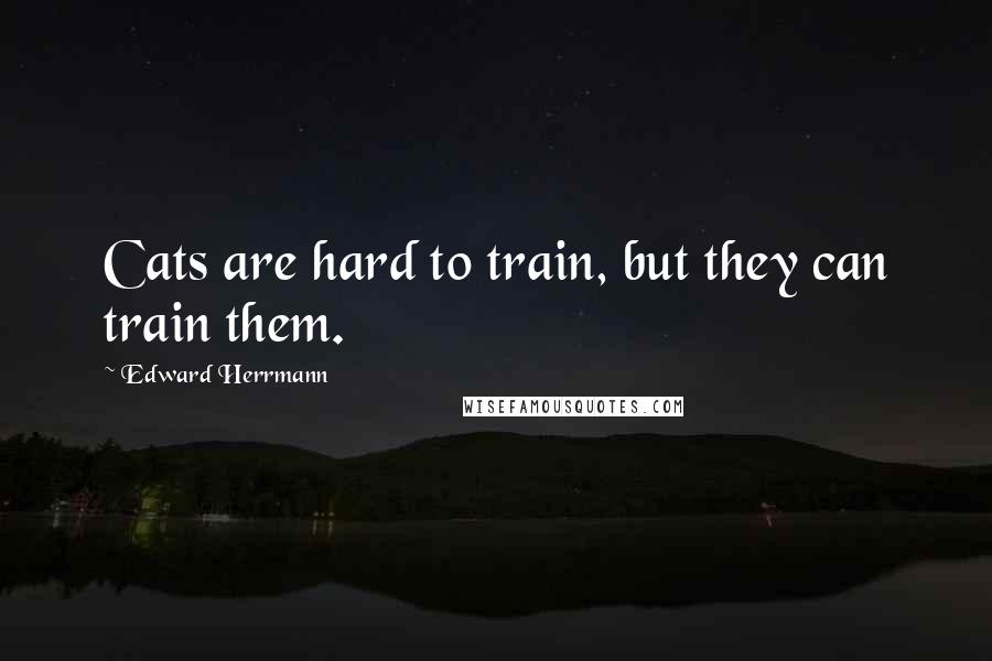 Edward Herrmann Quotes: Cats are hard to train, but they can train them.