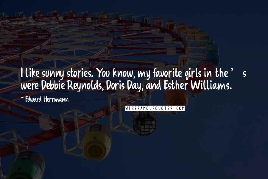 Edward Herrmann Quotes: I like sunny stories. You know, my favorite girls in the '50s were Debbie Reynolds, Doris Day, and Esther Williams.