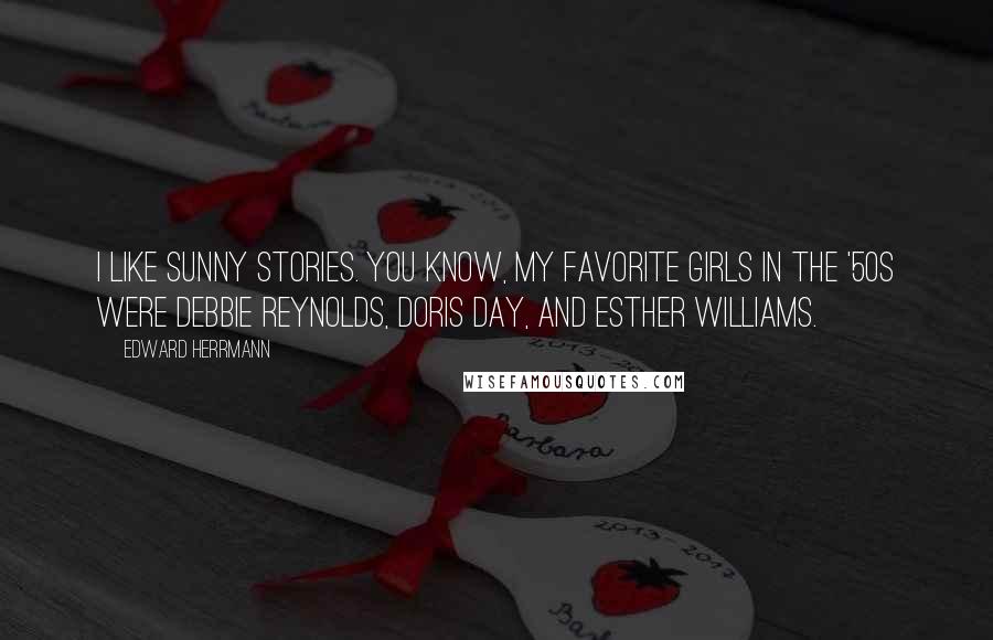 Edward Herrmann Quotes: I like sunny stories. You know, my favorite girls in the '50s were Debbie Reynolds, Doris Day, and Esther Williams.