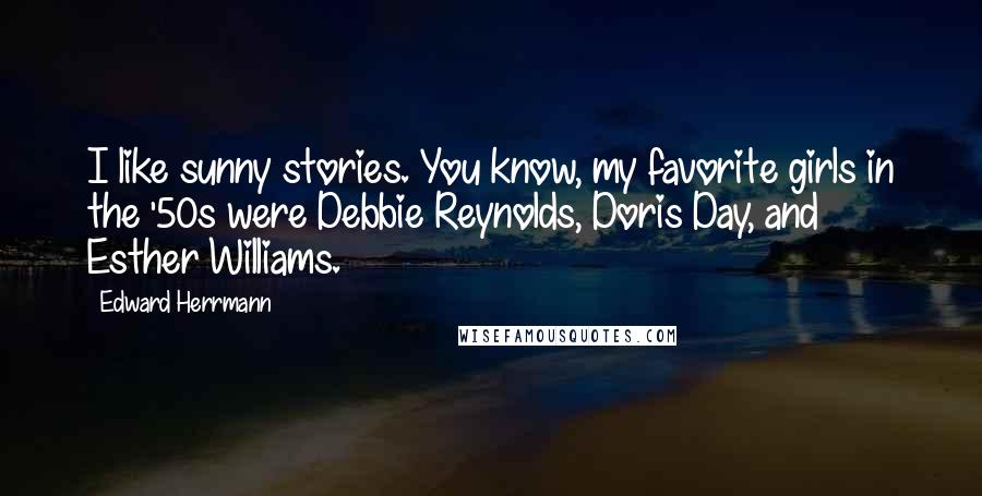 Edward Herrmann Quotes: I like sunny stories. You know, my favorite girls in the '50s were Debbie Reynolds, Doris Day, and Esther Williams.